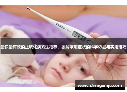 最快最有效的止咳化痰方法推荐，缓解咳嗽症状的科学依据与实用技巧
