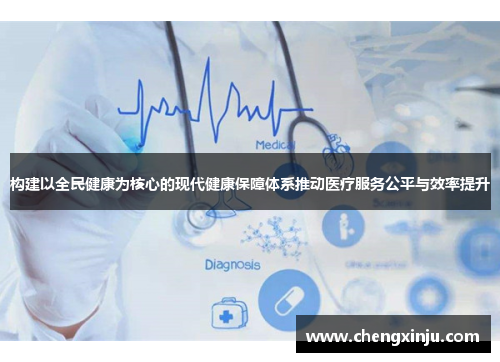 构建以全民健康为核心的现代健康保障体系推动医疗服务公平与效率提升