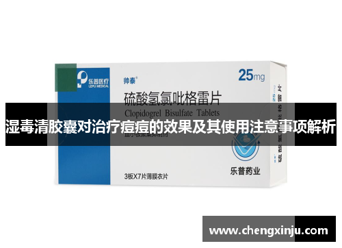 湿毒清胶囊对治疗痘痘的效果及其使用注意事项解析