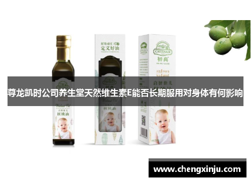 尊龙凯时公司养生堂天然维生素E能否长期服用对身体有何影响