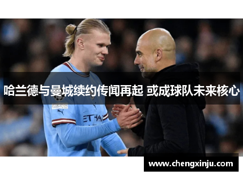 哈兰德与曼城续约传闻再起 或成球队未来核心